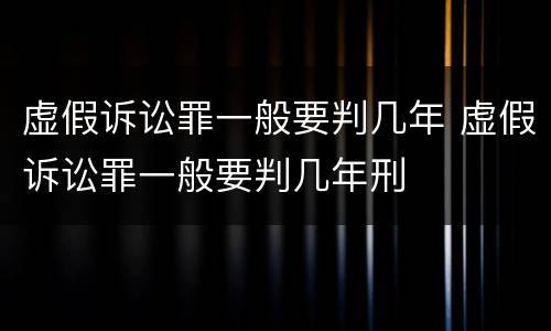 虚假诉讼罪一般要判几年 虚假诉讼罪一般要判几年刑