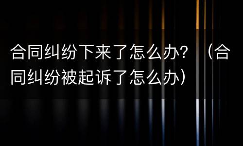 合同纠纷下来了怎么办？（合同纠纷被起诉了怎么办）