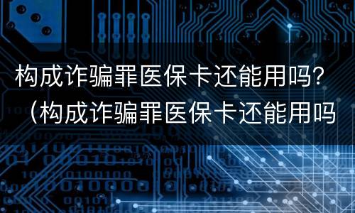 构成诈骗罪医保卡还能用吗？（构成诈骗罪医保卡还能用吗现在）
