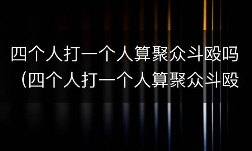 四个人打一个人算聚众斗殴吗（四个人打一个人算聚众斗殴吗）