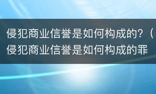 侵犯商业信誉是如何构成的?（侵犯商业信誉是如何构成的罪名）