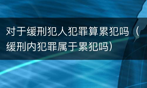对于缓刑犯人犯罪算累犯吗（缓刑内犯罪属于累犯吗）