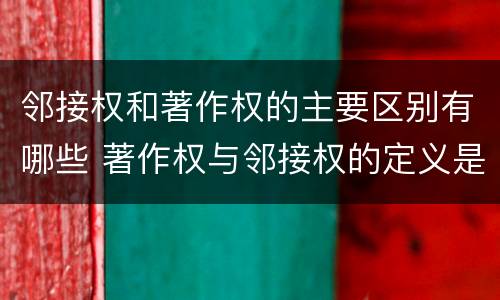 邻接权和著作权的主要区别有哪些 著作权与邻接权的定义是什么