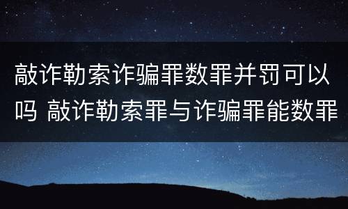敲诈勒索诈骗罪数罪并罚可以吗 敲诈勒索罪与诈骗罪能数罪并罚吗