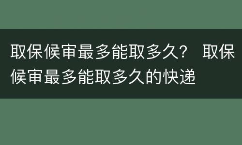 取保候审最多能取多久？ 取保候审最多能取多久的快递
