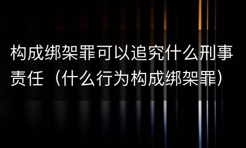 构成绑架罪可以追究什么刑事责任（什么行为构成绑架罪）