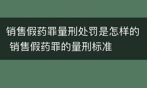 销售假药罪量刑处罚是怎样的 销售假药罪的量刑标准