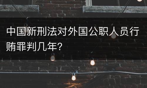 中国新刑法对外国公职人员行贿罪判几年？