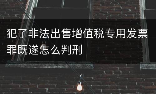 犯了非法出售增值税专用发票罪既遂怎么判刑