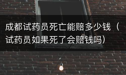 成都试药员死亡能赔多少钱（试药员如果死了会赔钱吗）