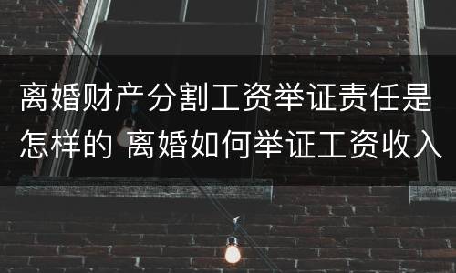 离婚财产分割工资举证责任是怎样的 离婚如何举证工资收入