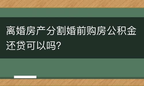 离婚房产分割婚前购房公积金还贷可以吗？
