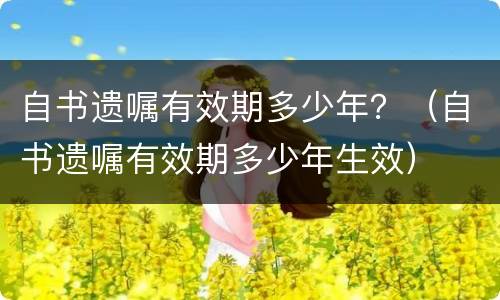自书遗嘱有效期多少年？（自书遗嘱有效期多少年生效）