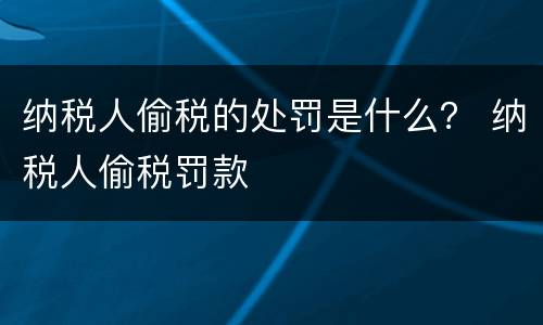 纳税人偷税的处罚是什么？ 纳税人偷税罚款