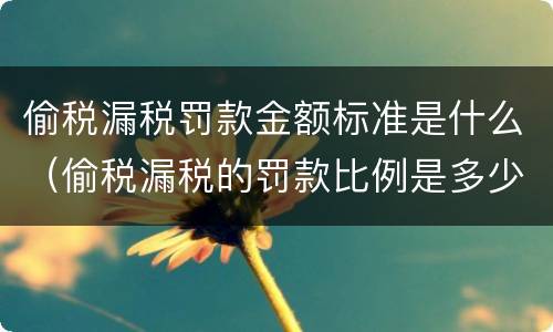 偷税漏税罚款金额标准是什么（偷税漏税的罚款比例是多少）
