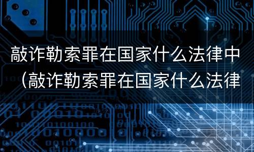 敲诈勒索罪在国家什么法律中（敲诈勒索罪在国家什么法律中体现）