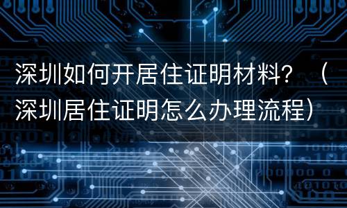深圳如何开居住证明材料？（深圳居住证明怎么办理流程）