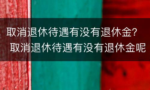 取消退休待遇有没有退休金？ 取消退休待遇有没有退休金呢