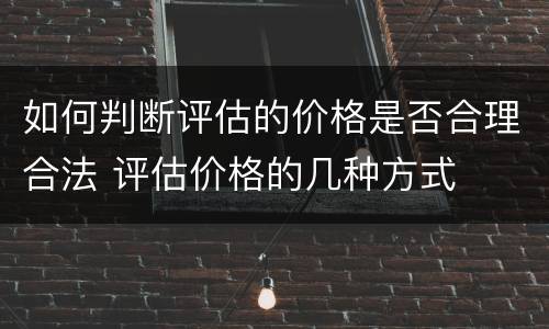 如何判断评估的价格是否合理合法 评估价格的几种方式