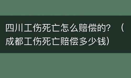 四川工伤死亡怎么赔偿的？（成都工伤死亡赔偿多少钱）