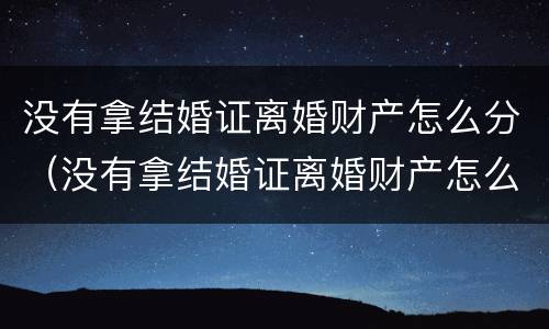 没有拿结婚证离婚财产怎么分（没有拿结婚证离婚财产怎么分配）