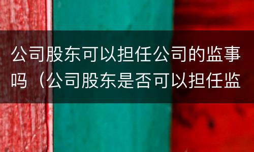 公司股东可以担任公司的监事吗（公司股东是否可以担任监事）