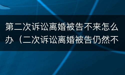 第二次诉讼离婚被告不来怎么办（二次诉讼离婚被告仍然不出庭怎么办）