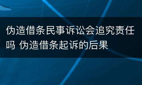 伪造借条民事诉讼会追究责任吗 伪造借条起诉的后果