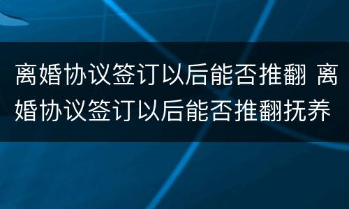 离婚协议签订以后能否推翻 离婚协议签订以后能否推翻抚养权