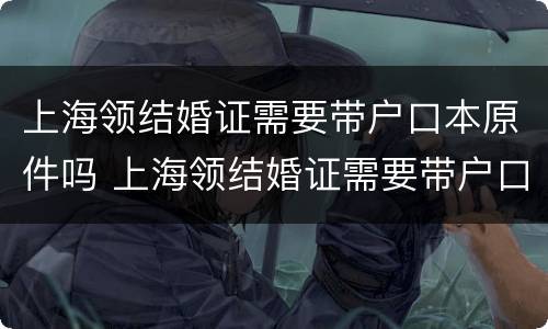 上海领结婚证需要带户口本原件吗 上海领结婚证需要带户口本原件吗