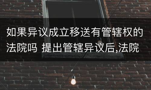 如果异议成立移送有管辖权的法院吗 提出管辖异议后,法院能依职权移送吗
