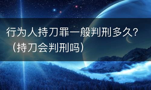 行为人持刀罪一般判刑多久？（持刀会判刑吗）