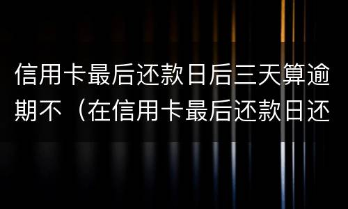信用卡最后还款日后三天算逾期不（在信用卡最后还款日还款算逾期不）
