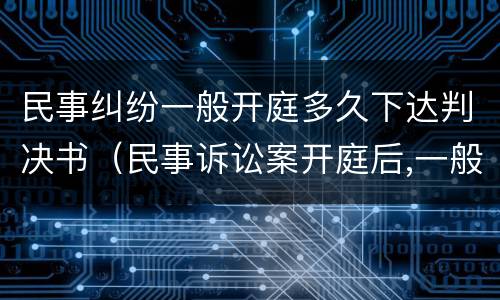 民事纠纷一般开庭多久下达判决书（民事诉讼案开庭后,一般多久下达判决书）