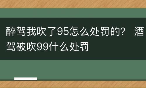 醉驾我吹了95怎么处罚的？ 酒驾被吹99什么处罚