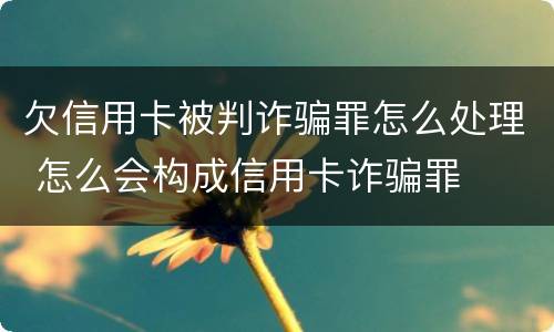 欠信用卡被判诈骗罪怎么处理 怎么会构成信用卡诈骗罪