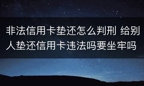 非法信用卡垫还怎么判刑 给别人垫还信用卡违法吗要坐牢吗