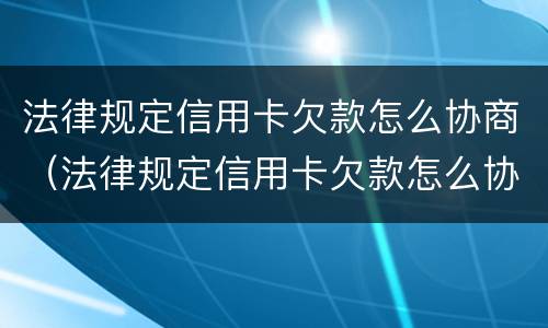 法律规定信用卡欠款怎么协商（法律规定信用卡欠款怎么协商的）