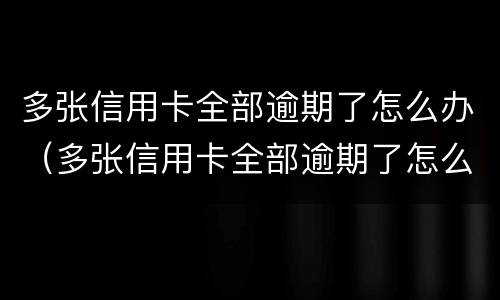多张信用卡全部逾期了怎么办（多张信用卡全部逾期了怎么办呢）