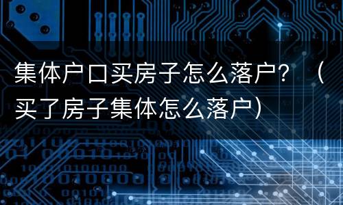 集体户口买房子怎么落户？（买了房子集体怎么落户）