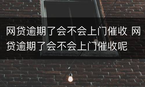 网贷逾期了会不会上门催收 网贷逾期了会不会上门催收呢