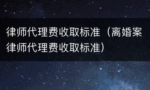 律师代理费收取标准（离婚案律师代理费收取标准）