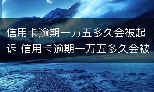 信用卡逾期一万五多久会被起诉 信用卡逾期一万五多久会被起诉成功