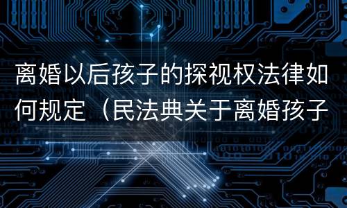 离婚以后孩子的探视权法律如何规定（民法典关于离婚孩子探视权的规定）
