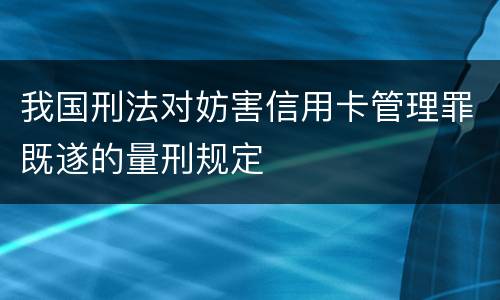 我国刑法对妨害信用卡管理罪既遂的量刑规定