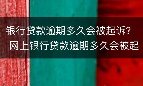 银行贷款逾期多久会被起诉？ 网上银行贷款逾期多久会被起诉