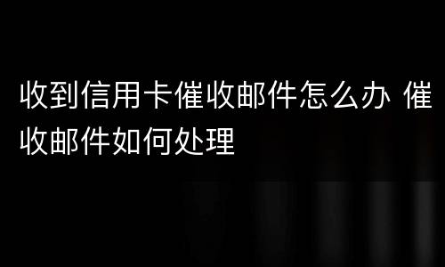 收到信用卡催收邮件怎么办 催收邮件如何处理