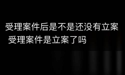 受理案件后是不是还没有立案 受理案件是立案了吗