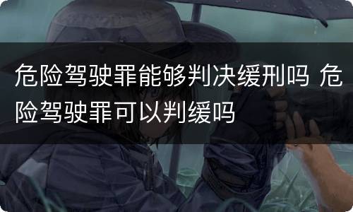 危险驾驶罪能够判决缓刑吗 危险驾驶罪可以判缓吗