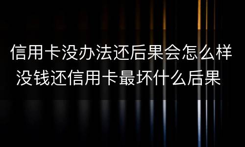 信用卡没办法还后果会怎么样 没钱还信用卡最坏什么后果